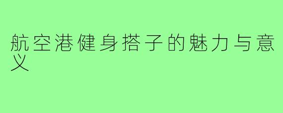 航空港健身搭子的魅力与意义