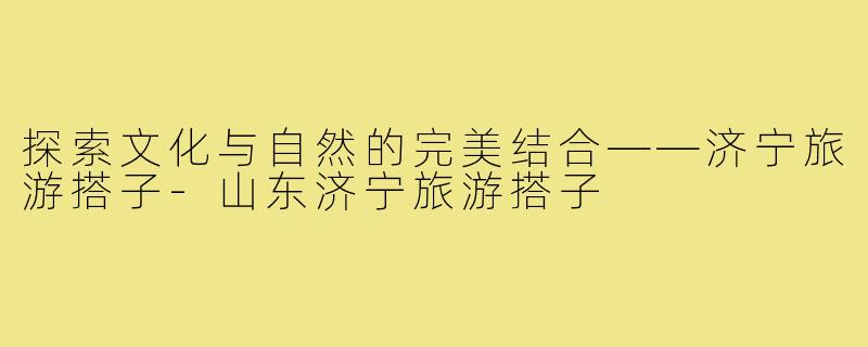 探索文化与自然的完美结合——济宁旅游搭子