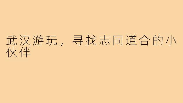 武汉游玩，寻找志同道合的小伙伴