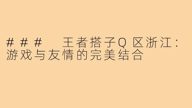 ### 王者搭子Q区浙江：游戏与友情的完美结合