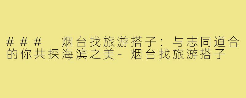 ### 烟台找旅游搭子：与志同道合的你共探海滨之美-烟台找旅游搭子