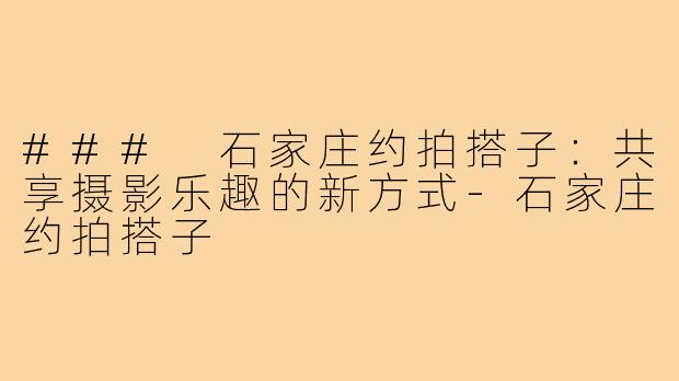 ### 石家庄约拍搭子:共享摄影乐趣的新方式-石家庄约拍搭子