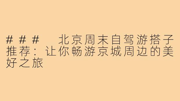 ### 北京周末自驾游搭子推荐:让你畅游京城周边的美好之旅