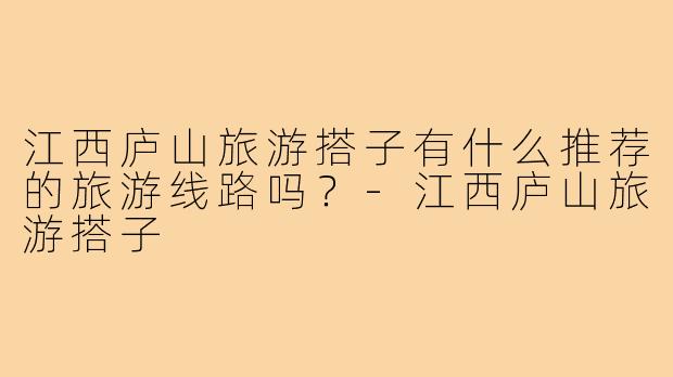 江西庐山旅游搭子有什么推荐的旅游线路吗？