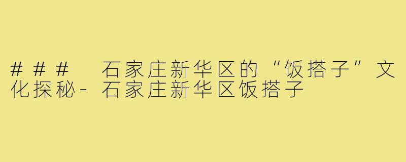 ### 石家庄新华区的“饭搭子”文化探秘-石家庄新华区饭搭子
