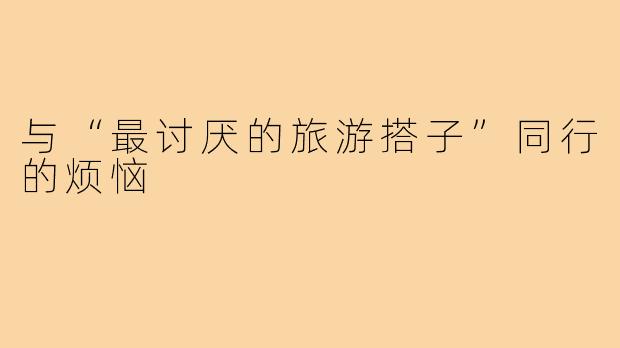 与“最讨厌的旅游搭子”同行的烦恼