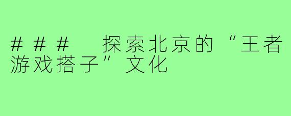 ### 探索北京的“王者游戏搭子”文化