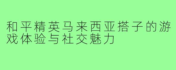 和平精英马来西亚搭子的游戏体验与社交魅力