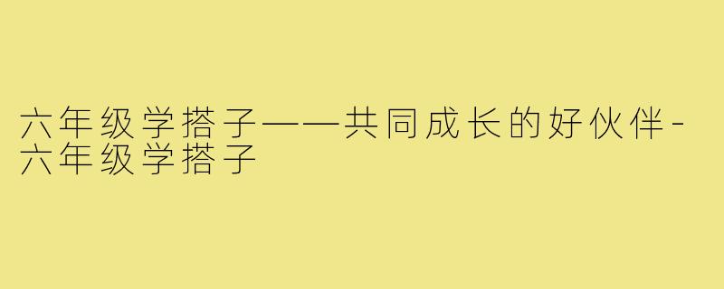 六年级学搭子——共同成长的好伙伴-六年级学搭子