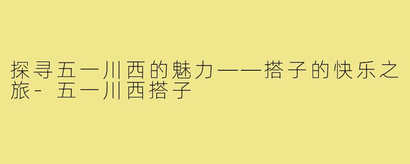 探寻五一川西的魅力——搭子的快乐之旅-五一川西搭子