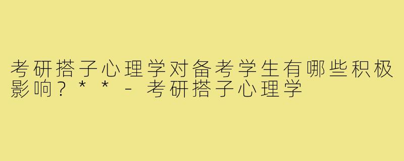 考研搭子心理学对备考学生有哪些积极影响？**