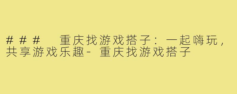 ### 重庆找游戏搭子：一起嗨玩，共享游戏乐趣