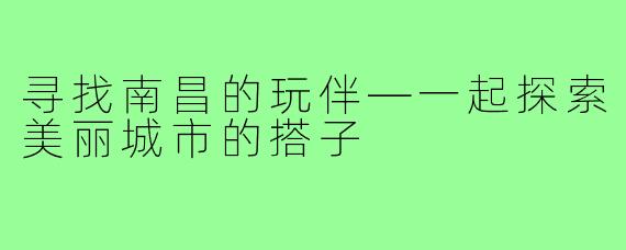 寻找南昌的玩伴—一起探索美丽城市的搭子
