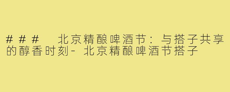 ### 北京精酿啤酒节:与搭子共享的醇香时刻-北京精酿啤酒节搭子