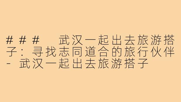 ### 武汉一起出去旅游搭子:寻找志同道合的旅行伙伴-武汉一起出去旅游搭子