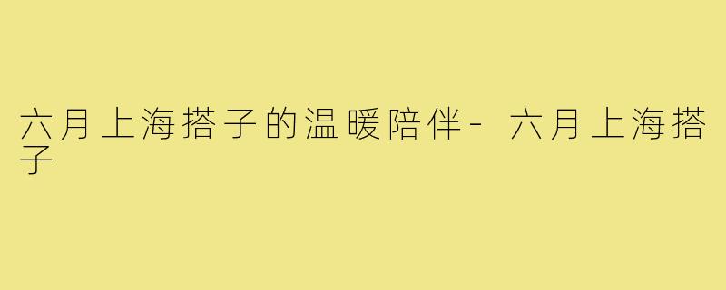 六月上海搭子的温暖陪伴-六月上海搭子