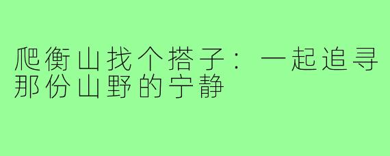 爬衡山找个搭子:一起追寻那份山野的宁静