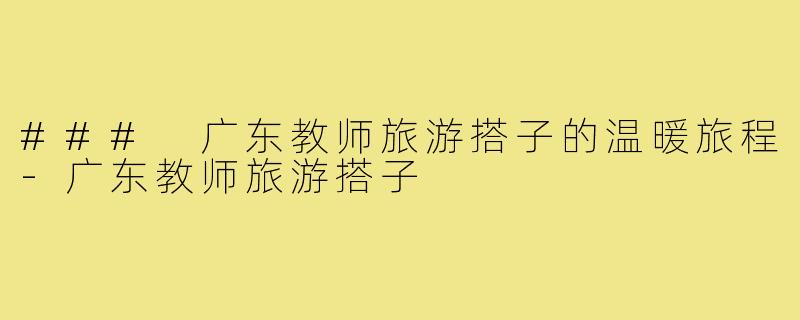 ### 广东教师旅游搭子的温暖旅程-广东教师旅游搭子