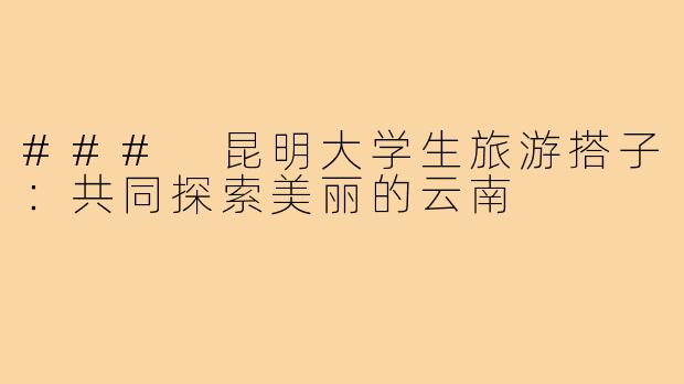 ### 昆明大学生旅游搭子：共同探索美丽的云南