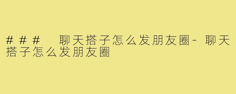 ### 聊天搭子怎么发朋友圈-聊天搭子怎么发朋友圈