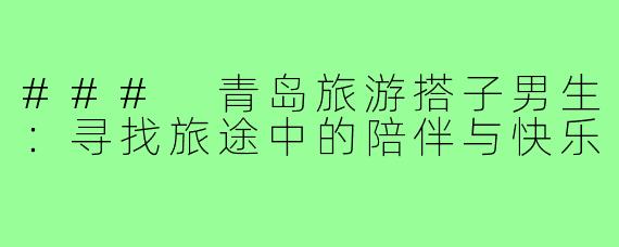 ### 青岛旅游搭子男生：寻找旅途中的陪伴与快乐
