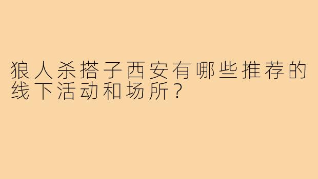 狼人杀搭子西安有哪些推荐的线下活动和场所？