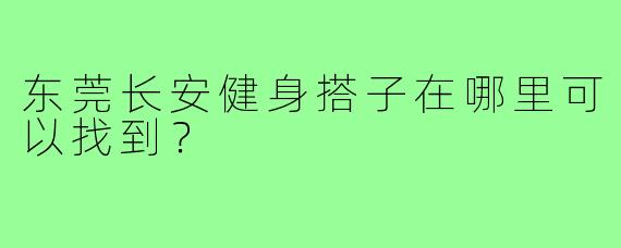 东莞长安健身搭子在哪里可以找到？  