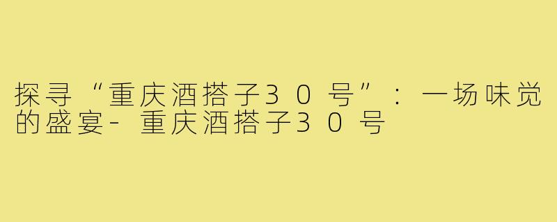 探寻“重庆酒搭子30号”:一场味觉的盛宴-重庆酒搭子30号