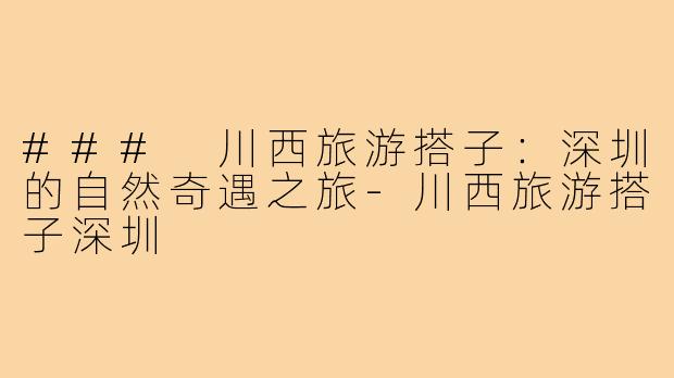 ### 川西旅游搭子:深圳的自然奇遇之旅-川西旅游搭子深圳