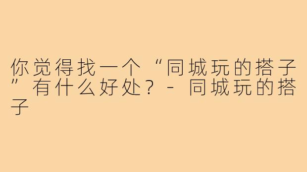 你觉得找一个“同城玩的搭子”有什么好处？