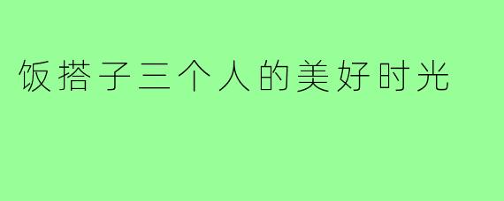 饭搭子三个人的美好时光