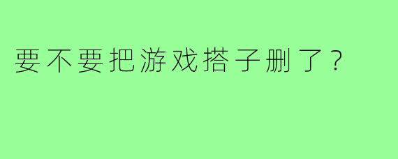 要不要把游戏搭子删了?