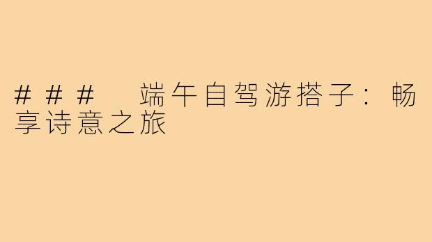 ### 端午自驾游搭子：畅享诗意之旅