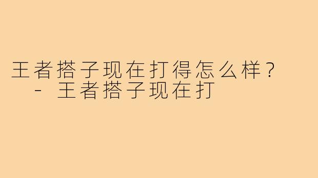 王者搭子现在打得怎么样？  