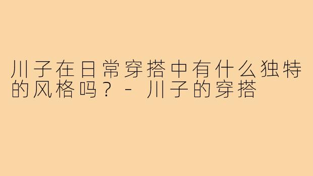 川子在日常穿搭中有什么独特的风格吗？