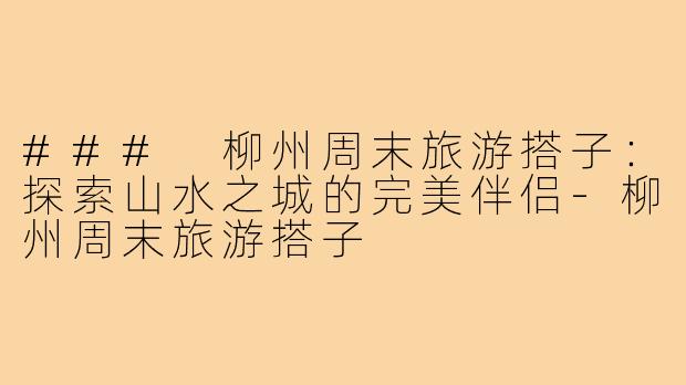 ### 柳州周末旅游搭子:探索山水之城的完美伴侣-柳州周末旅游搭子