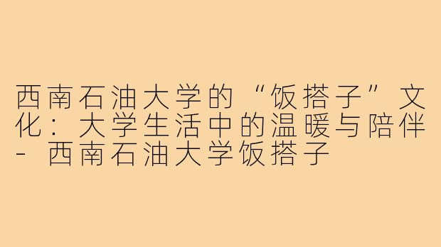 西南石油大学的“饭搭子”文化：大学生活中的温暖与陪伴-西南石油大学饭搭子