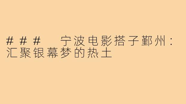 ### 宁波电影搭子鄞州:汇聚银幕梦的热土