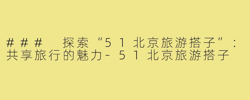 ### 探索“51北京旅游搭子”:共享旅行的魅力-51北京旅游搭子