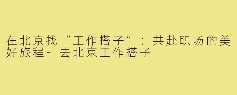 在北京找“工作搭子”：共赴职场的美好旅程