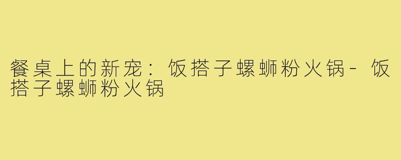 餐桌上的新宠:饭搭子螺蛳粉火锅-饭搭子螺蛳粉火锅