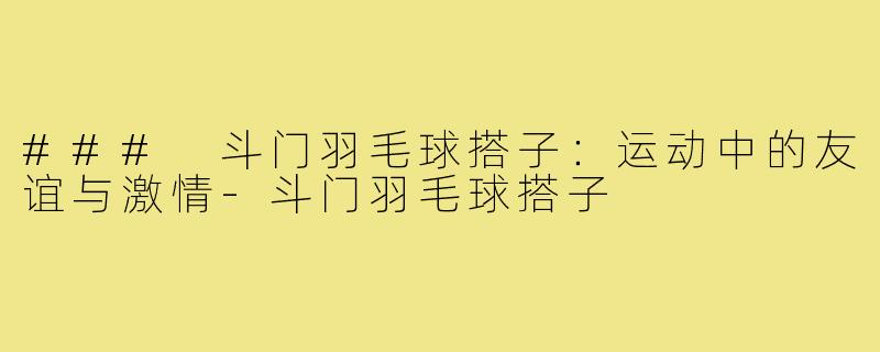 ### 斗门羽毛球搭子:运动中的友谊与激情-斗门羽毛球搭子