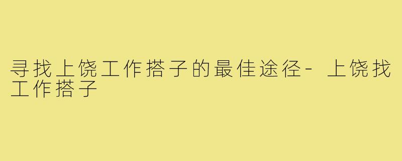 寻找上饶工作搭子的最佳途径-上饶找工作搭子