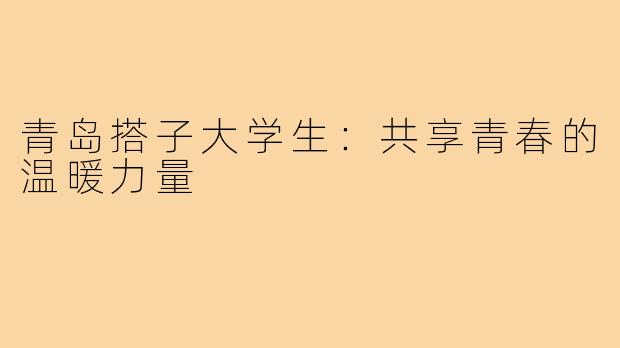 青岛搭子大学生:共享青春的温暖力量