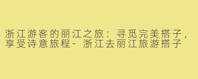 浙江游客的丽江之旅：寻觅完美搭子，享受诗意旅程-浙江去丽江旅游搭子