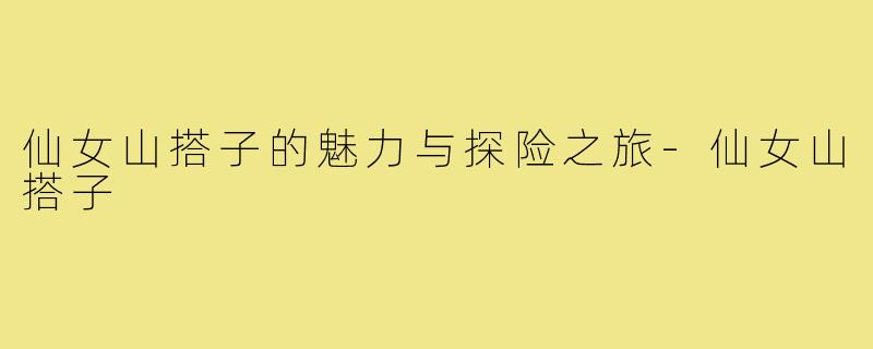 仙女山搭子的魅力与探险之旅-仙女山搭子