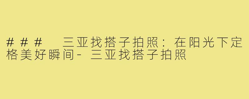 ### 三亚找搭子拍照:在阳光下定格美好瞬间-三亚找搭子拍照