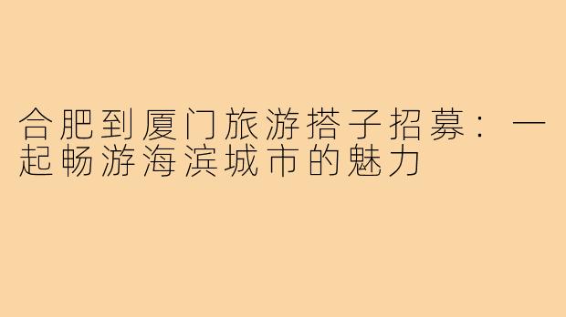 合肥到厦门旅游搭子招募:一起畅游海滨城市的魅力