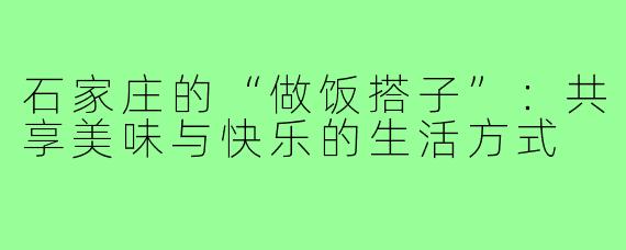 石家庄的“做饭搭子”:共享美味与快乐的生活方式