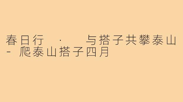 春日行 · 与搭子共攀泰山-爬泰山搭子四月